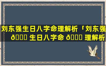 刘东强生日八字命理解析「刘东强 🐘 生日八字命 🐕 理解析大全」